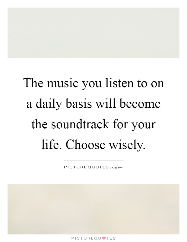 The music you listen to on a daily basis will become the soundtrack for your life. Choose wisely Picture Quote #1