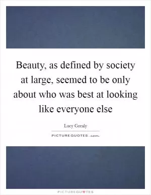 Beauty, as defined by society at large, seemed to be only about who was best at looking like everyone else Picture Quote #1