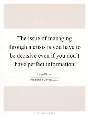 The issue of managing through a crisis is you have to be decisive even if you don’t have perfect information Picture Quote #1