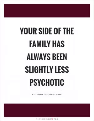 Your side of the family has always been slightly less psychotic Picture Quote #1