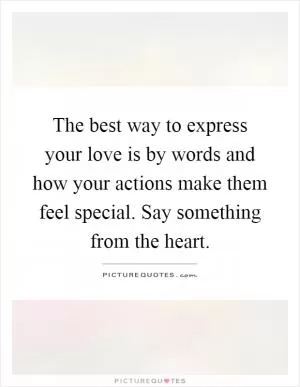 The best way to express your love is by words and how your actions make them feel special. Say something from the heart Picture Quote #1