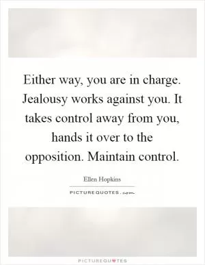 Either way, you are in charge. Jealousy works against you. It takes control away from you, hands it over to the opposition. Maintain control Picture Quote #1
