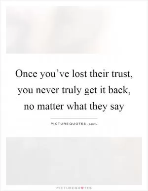 Once you’ve lost their trust, you never truly get it back, no matter what they say Picture Quote #1