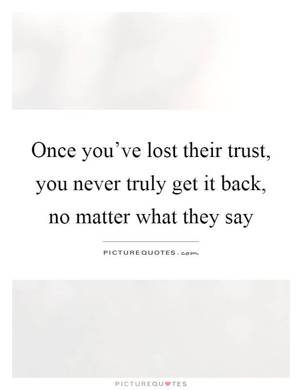 Once you've lost their trust, you never truly get it back, no matter what they say Picture Quote #1