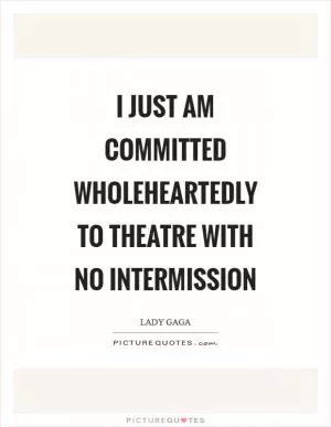 I just am committed wholeheartedly to theatre with no intermission Picture Quote #1
