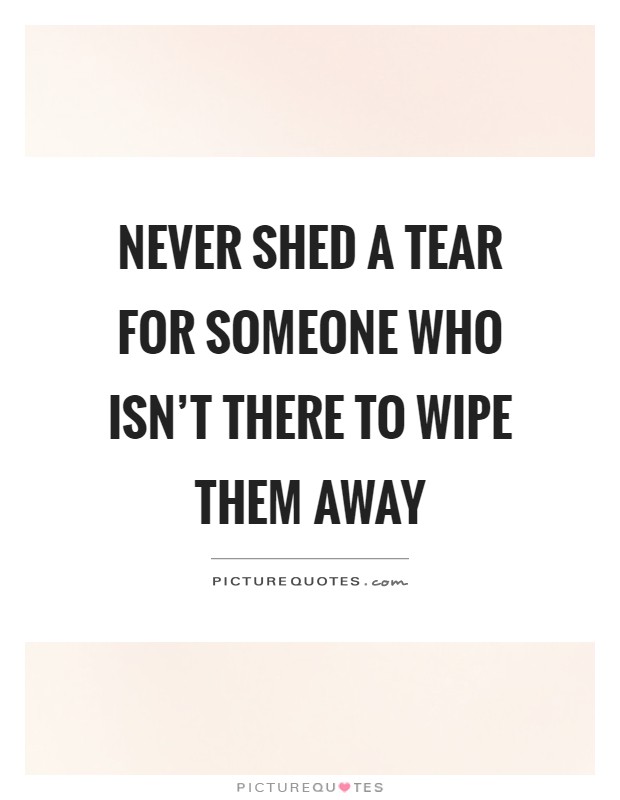 Never shed a tear for someone who isn't there to wipe them away Picture Quote #1