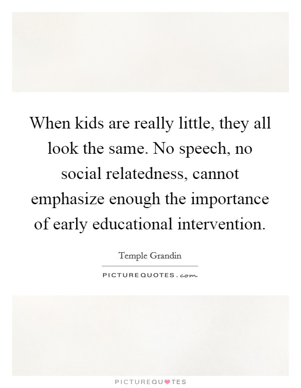 When kids are really little, they all look the same. No speech, no social relatedness, cannot emphasize enough the importance of early educational intervention Picture Quote #1