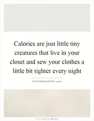 Calories are just little tiny creatures that live in your closet and sew your clothes a little bit tighter every night Picture Quote #1