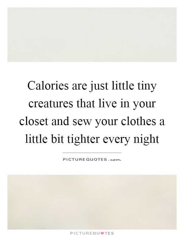 Calories are just little tiny creatures that live in your closet and sew your clothes a little bit tighter every night Picture Quote #1