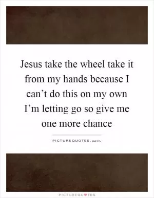Jesus take the wheel take it from my hands because I can’t do this on my own I’m letting go so give me one more chance Picture Quote #1