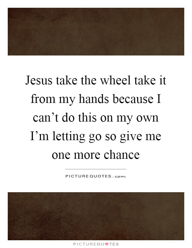 Jesus take the wheel take it from my hands because I can't do this on my own I'm letting go so give me one more chance Picture Quote #1
