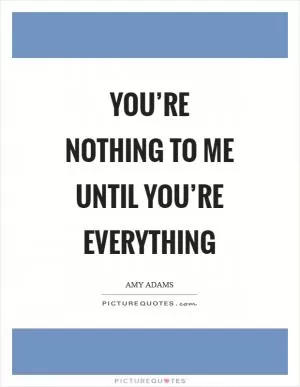 You’re nothing to me until you’re everything Picture Quote #1