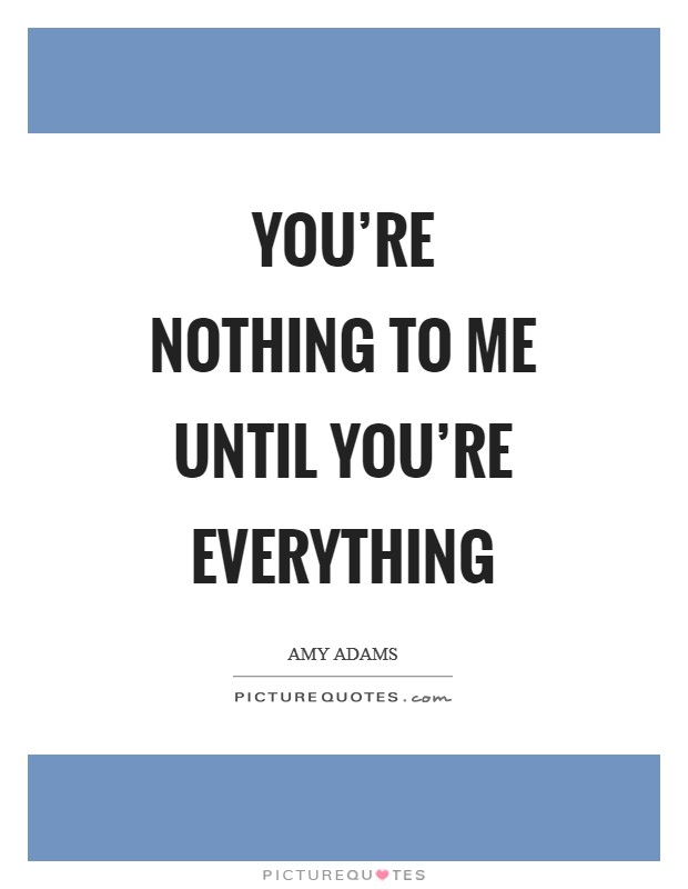 You're nothing to me until you're everything Picture Quote #1