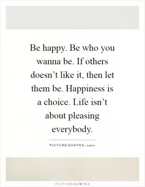 Be happy. Be who you wanna be. If others doesn’t like it, then let them be. Happiness is a choice. Life isn’t about pleasing everybody Picture Quote #1
