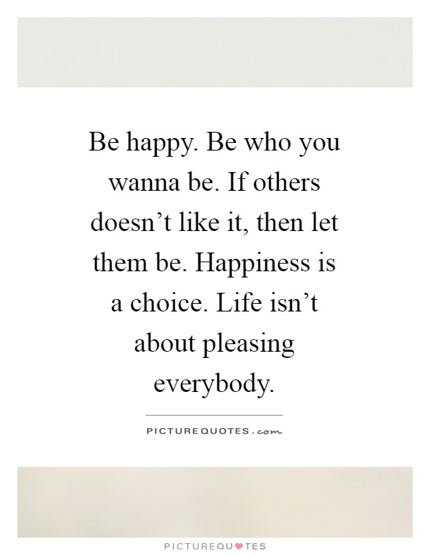 Be happy. Be who you wanna be. If others doesn't like it, then let them be. Happiness is a choice. Life isn't about pleasing everybody Picture Quote #1