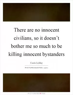 There are no innocent civilians, so it doesn’t bother me so much to be killing innocent bystanders Picture Quote #1