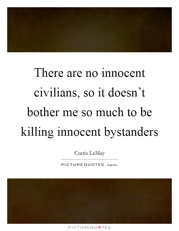 There are no innocent civilians, so it doesn't bother me so much to be killing innocent bystanders Picture Quote #1