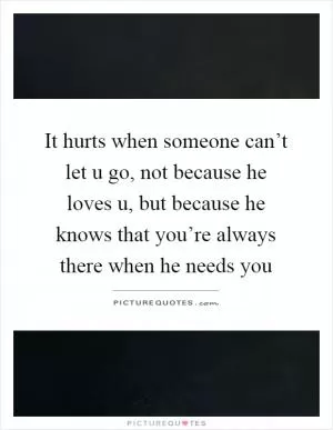 It hurts when someone can’t let u go, not because he loves u, but because he knows that you’re always there when he needs you Picture Quote #1