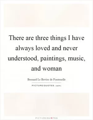 There are three things I have always loved and never understood, paintings, music, and woman Picture Quote #1
