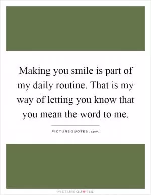 Making you smile is part of my daily routine. That is my way of letting you know that you mean the word to me Picture Quote #1