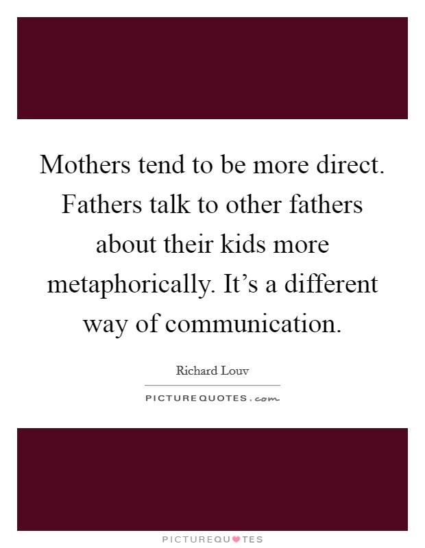 Mothers tend to be more direct. Fathers talk to other fathers about their kids more metaphorically. It's a different way of communication Picture Quote #1