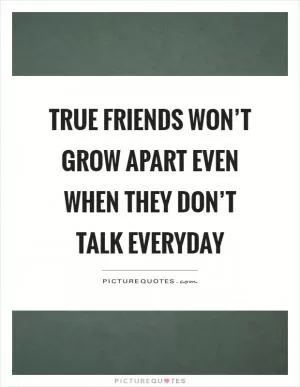 True friends won’t grow apart even when they don’t talk everyday Picture Quote #1