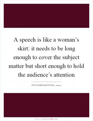 A speech is like a woman’s skirt: it needs to be long enough to cover the subject matter but short enough to hold the audience’s attention Picture Quote #1