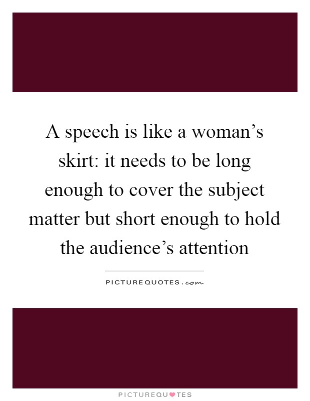 A speech is like a woman's skirt: it needs to be long enough to cover the subject matter but short enough to hold the audience's attention Picture Quote #1