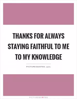 Thanks for always staying faithful to me to my knowledge Picture Quote #1