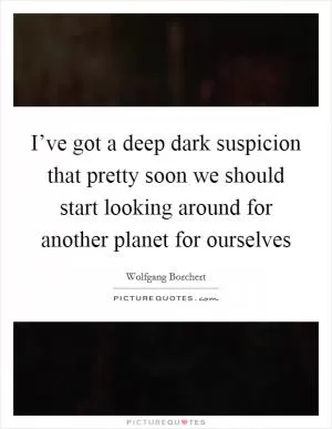 I’ve got a deep dark suspicion that pretty soon we should start looking around for another planet for ourselves Picture Quote #1