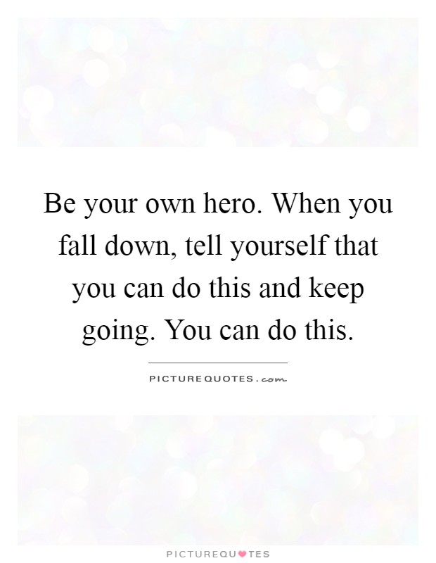 Be your own hero. When you fall down, tell yourself that you can do this and keep going. You can do this Picture Quote #1