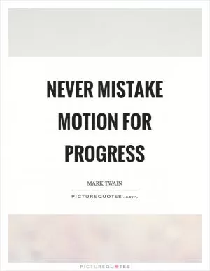 Never mistake motion for progress Picture Quote #1