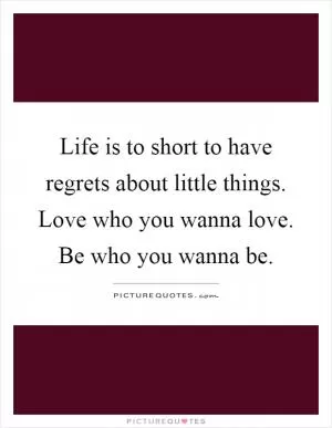 Life is to short to have regrets about little things. Love who you wanna love. Be who you wanna be Picture Quote #1