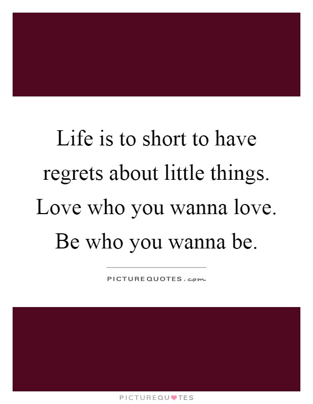 Life is to short to have regrets about little things. Love who you wanna love. Be who you wanna be Picture Quote #1