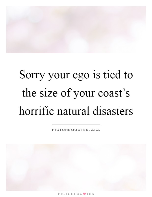 Sorry your ego is tied to the size of your coast's horrific natural disasters Picture Quote #1