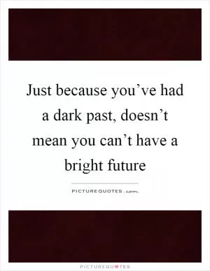 Just because you’ve had a dark past, doesn’t mean you can’t have a bright future Picture Quote #1