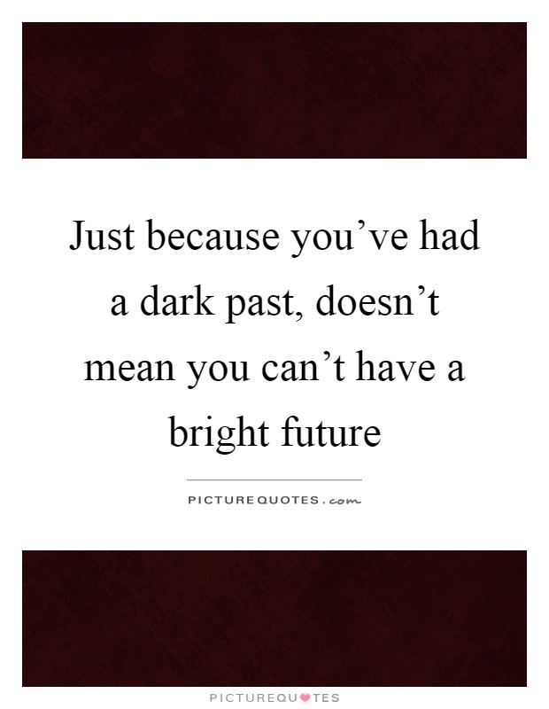 Just because you've had a dark past, doesn't mean you can't have a bright future Picture Quote #1
