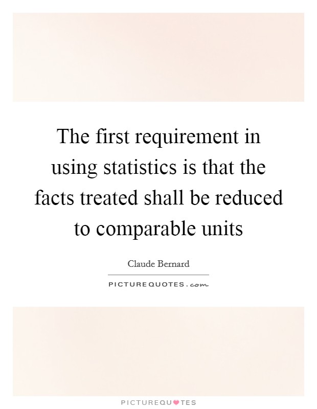 The first requirement in using statistics is that the facts treated shall be reduced to comparable units Picture Quote #1