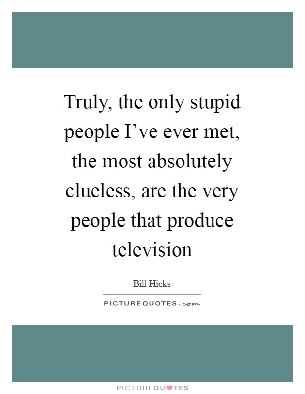 Truly, the only stupid people I've ever met, the most absolutely clueless, are the very people that produce television Picture Quote #1