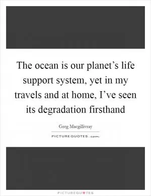 The ocean is our planet’s life support system, yet in my travels and at home, I’ve seen its degradation firsthand Picture Quote #1