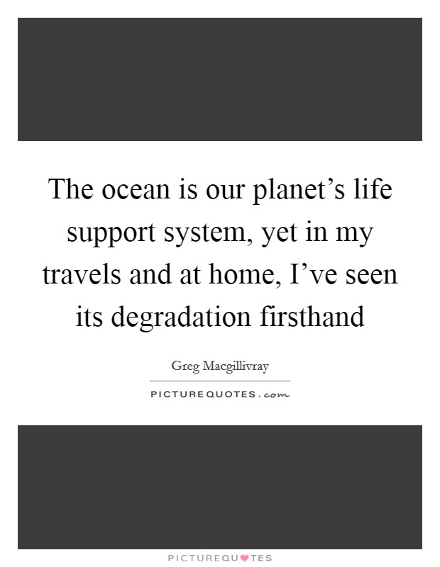 The ocean is our planet's life support system, yet in my travels and at home, I've seen its degradation firsthand Picture Quote #1