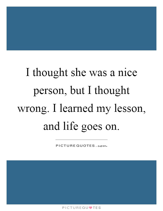 I thought she was a nice person, but I thought wrong. I learned my lesson, and life goes on Picture Quote #1