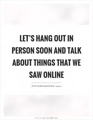Let’s hang out in person soon and talk about things that we saw online Picture Quote #1