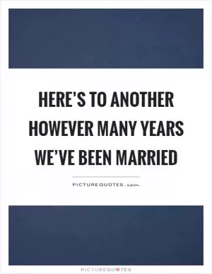 Here’s to another however many years we’ve been married Picture Quote #1