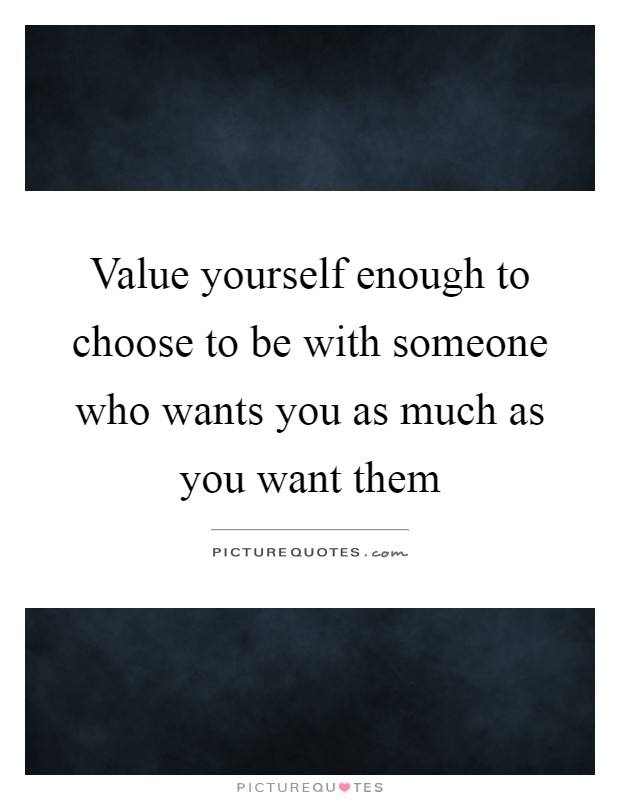 Value yourself enough to choose to be with someone who wants you as much as you want them Picture Quote #1
