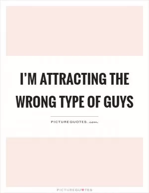 I’m attracting the wrong type of guys Picture Quote #1