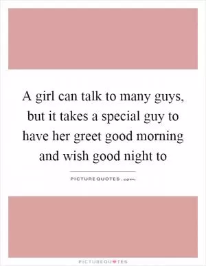 A girl can talk to many guys, but it takes a special guy to have her greet good morning and wish good night to Picture Quote #1