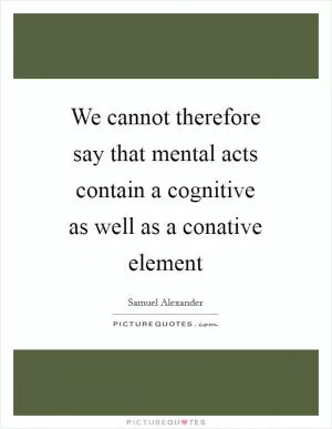We cannot therefore say that mental acts contain a cognitive as well as a conative element Picture Quote #1