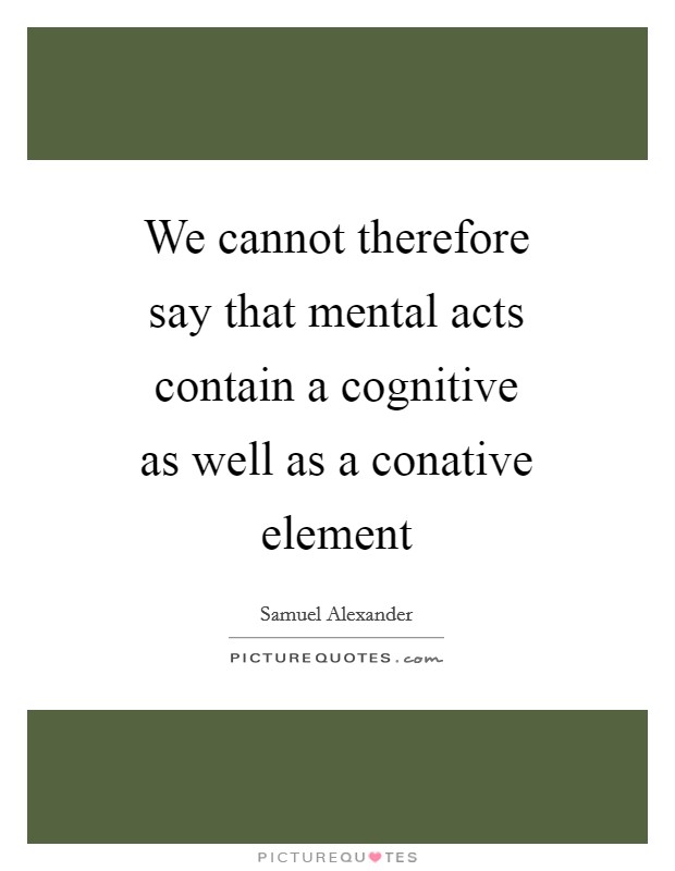 We cannot therefore say that mental acts contain a cognitive as well as a conative element Picture Quote #1