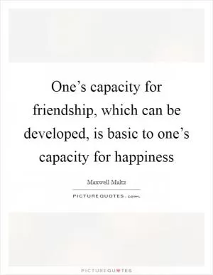 One’s capacity for friendship, which can be developed, is basic to one’s capacity for happiness Picture Quote #1